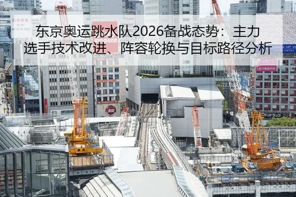 东京奥运跳水队2026备战态势：主力选手技术改进、阵容轮换与目标路径分析