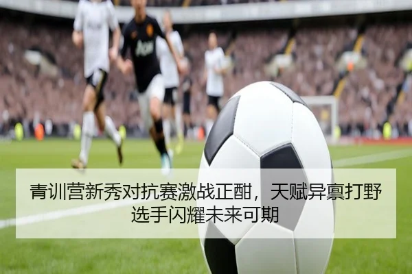 青训营新秀对抗赛激战正酣，天赋异禀打野选手闪耀未来可期