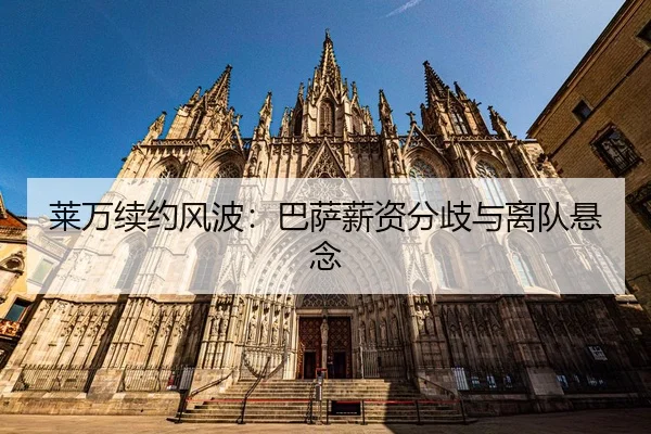 莱万续约风波：巴萨薪资分歧与离队悬念
