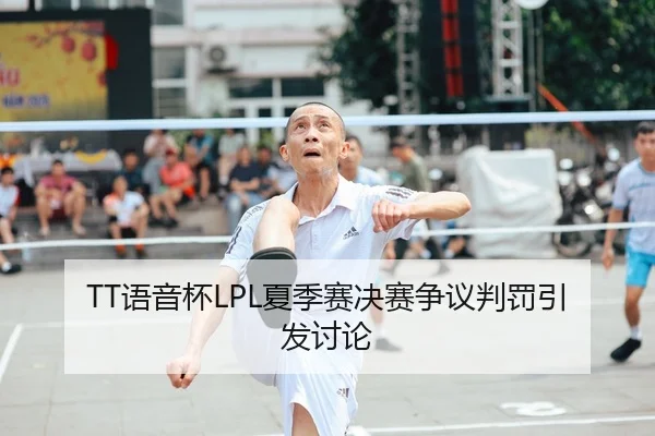 TT语音杯LPL夏季赛决赛争议判罚引发讨论