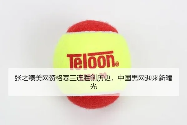 张之臻美网资格赛三连胜创历史，中国男网迎来新曙光