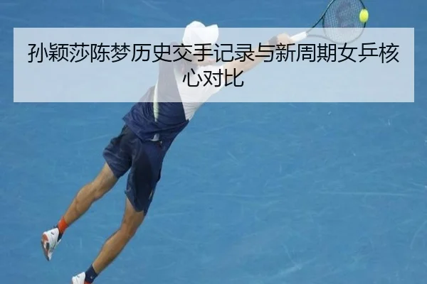 孙颖莎陈梦历史交手记录与新周期女乒核心对比