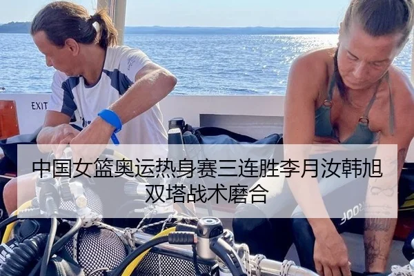 中国女篮奥运热身赛三连胜李月汝韩旭双塔战术磨合