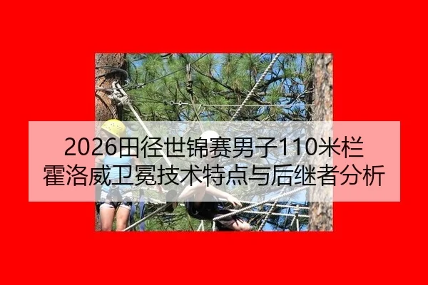 2026田径世锦赛男子110米栏霍洛威卫冕技术特点与后继者分析