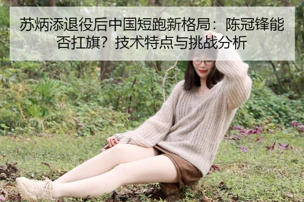 苏炳添退役后中国短跑新格局：陈冠锋能否扛旗？技术特点与挑战分析